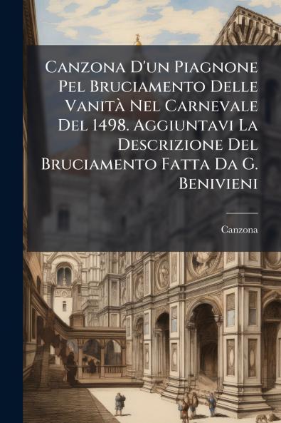 Canzona D'un Piagnone Pel Bruciamento Delle Vanità Nel Carnevale Del 1498. Aggiuntavi La Descrizione Del Bruciamento Fatta Da G. Benivieni