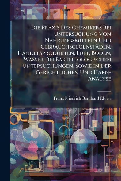Die Praxis Des Chemikers Bei Untersuchung Von Nahrungsmitteln Und Gebrauchsgegenstäden Handelsprodukten Luft Boden Wasser Bei Bakteriologischen Untersuchungen Sowie in Der Gerichtlichen Und Harn-Analyse