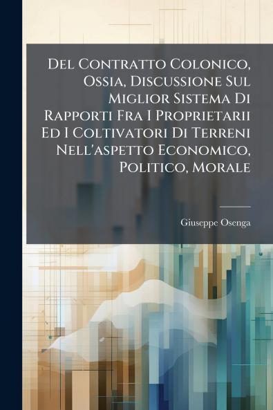 Del Contratto Colonico Ossia Discussione Sul Miglior Sistema Di Rapporti Fra I Proprietarii Ed I Coltivatori Di Terreni Nell'aspetto Economico Politico Morale