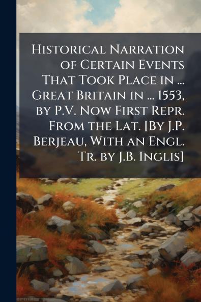 Historical Narration of Certain Events That Took Place in ... Great Britain in ... 1553 by P.V. Now First Repr. From the Lat. [By J.P. Berjeau With an Engl. Tr. by J.B. Inglis]