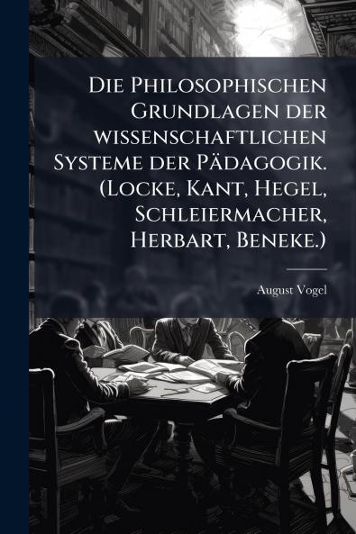 Die Philosophischen Grundlagen der wissenschaftlichen Systeme der Pädagogik. (Locke Kant Hegel Schleiermacher Herbart Beneke.)