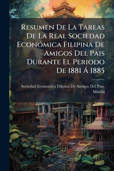 Resumen De La Tareas De La Real Sociedad Económica Filipina De Amigos Del Pais Durante El Periodo De 1881 Á 1885