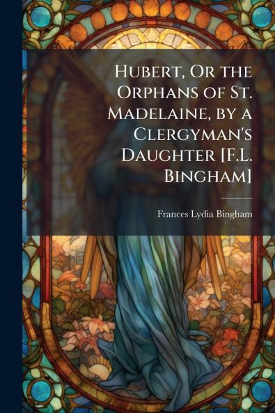 Hubert Or the Orphans of St. Madelaine by a Clergyman's Daughter [F.L. Bingham]