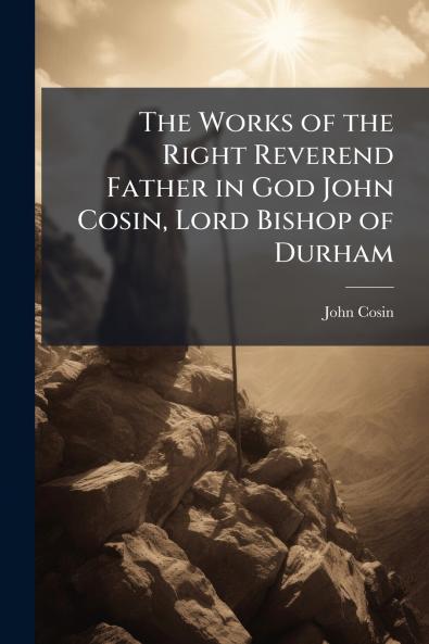 The Works of the Right Reverend Father in God John Cosin Lord Bishop of Durham