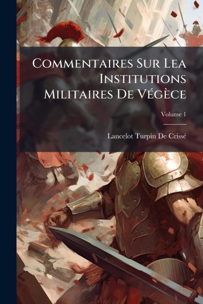 Commentaires Sur Lea Institutions Militaires De Végèce; Volume 1