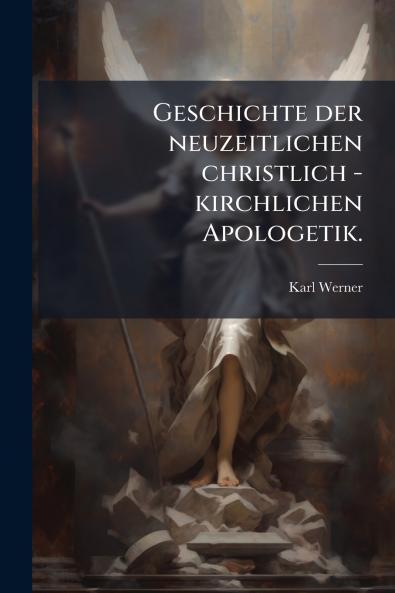 Geschichte der neuzeitlichen christlich - kirchlichen Apologetik.