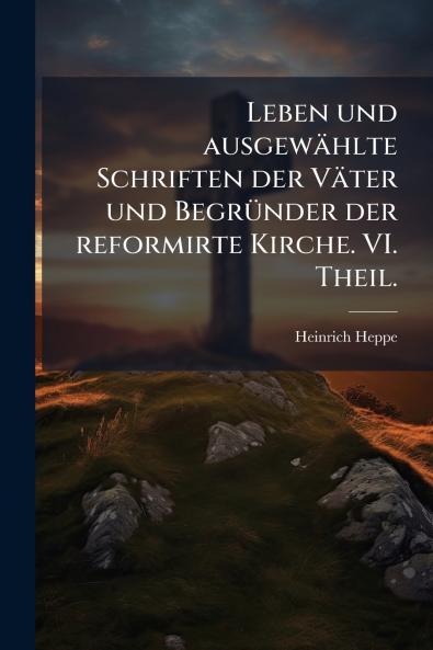 Leben und ausgewählte Schriften der Väter und Begründer der reformirte Kirche. VI. Theil.