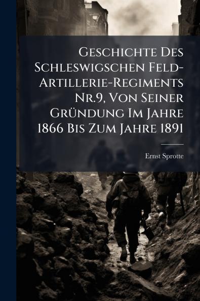 Geschichte Des Schleswigschen Feld-Artillerie-Regiments Nr.9 Von Seiner Gründung Im Jahre 1866 Bis Zum Jahre 1891