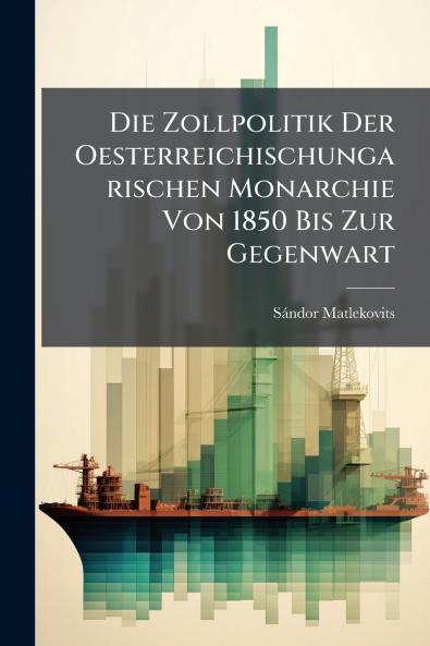 Die Zollpolitik Der Oesterreichischungarischen Monarchie Von 1850 Bis Zur Gegenwart