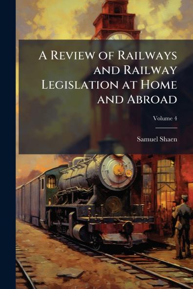 A Review of Railways and Railway Legislation at Home and Abroad; Volume 4