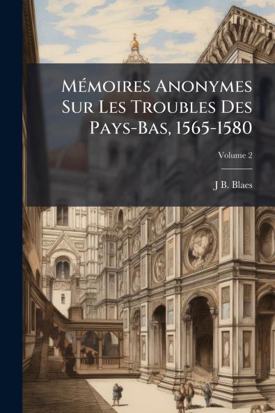 Mémoires Anonymes Sur Les Troubles Des Pays-Bas 1565-1580; Volume 2