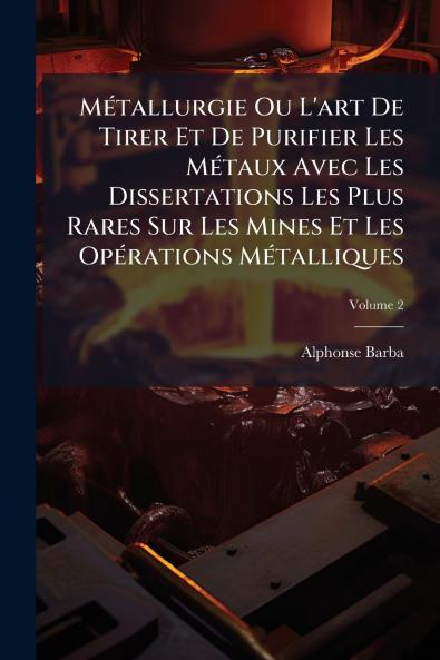 Métallurgie Ou L'art De Tirer Et De Purifier Les Métaux Avec Les Dissertations Les Plus Rares Sur Les Mines Et Les Opérations Métalliques; Volume 2