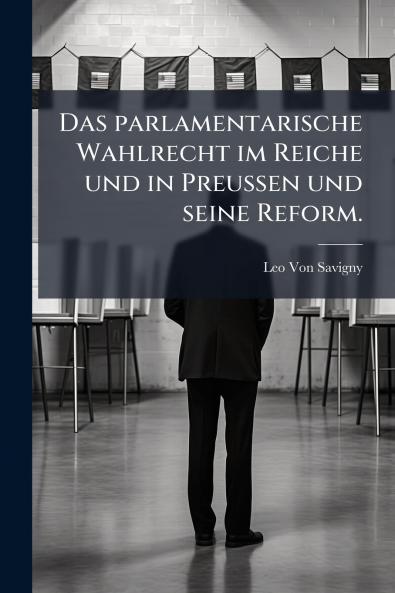 Das parlamentarische Wahlrecht im Reiche und in Preußen und seine Reform.