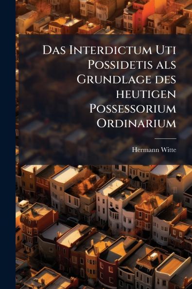 Das Interdictum Uti Possidetis als Grundlage des heutigen Possessorium Ordinarium