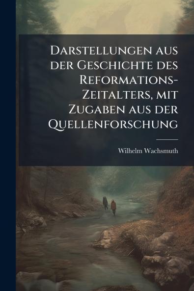 Darstellungen aus der Geschichte des Reformations-Zeitalters mit Zugaben aus der Quellenforschung