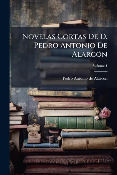 Novelas Cortas De D. Pedro Antonio De Alarcón; Volume 1
