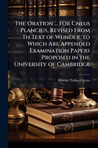 The Oration ... for Cneus Plancius Revised From Th Text of Wunder. to Which Are Appended Examination Papers Proposed in the University of Cambridge