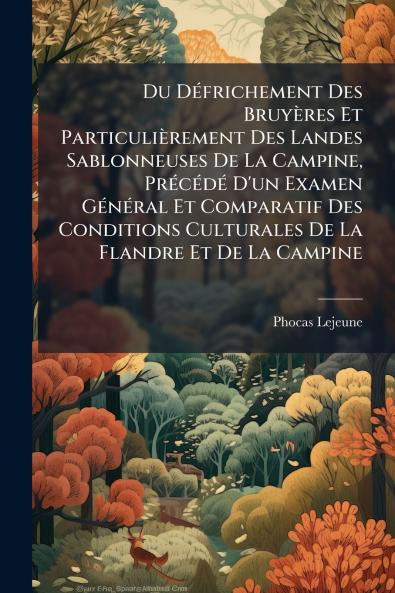 Du Défrichement Des Bruyères Et Particulièrement Des Landes Sablonneuses De La Campine Précédé D'un Examen Général Et Comparatif Des Conditions Culturales De La Flandre Et De La Campine