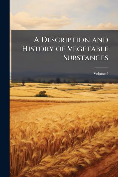 A Description and History of Vegetable Substances