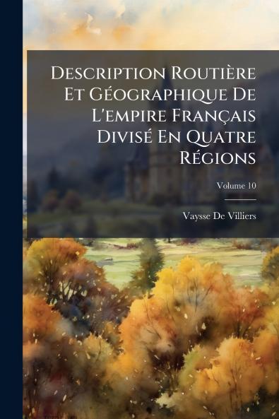 Description Routière Et Géographique De L'empire Français Divisé En Quatre Régions; Volume 10