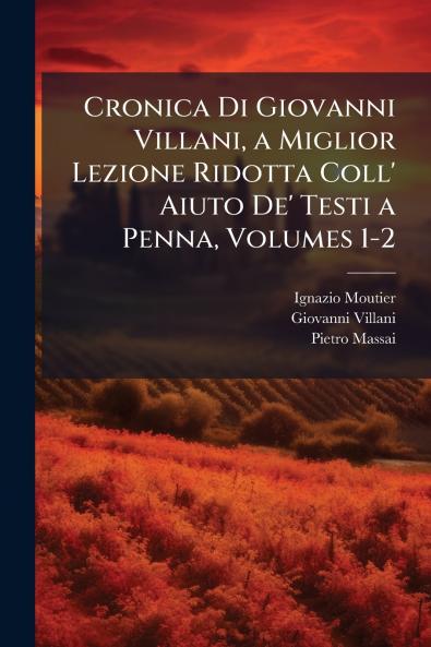 Cronica Di Giovanni Villani a Miglior Lezione Ridotta Coll' Aiuto De' Testi a Penna Volumes 1-2