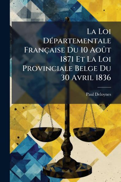 La Loi Départementale Française Du 10 Août 1871 Et La Loi Provinciale Belge Du 30 Avril 1836