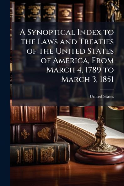 A Synoptical Index to the Laws and Treaties of the United States of America From March 4 1789 to March 3 1851