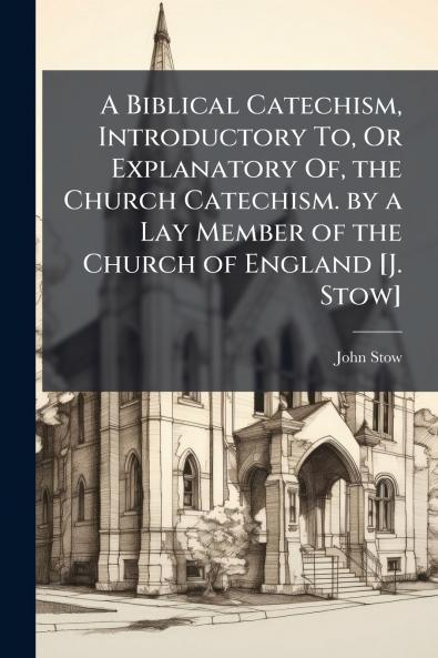 A Biblical Catechism Introductory To Or Explanatory Of the Church Catechism. by a Lay Member of the Church of England [J. Stow]