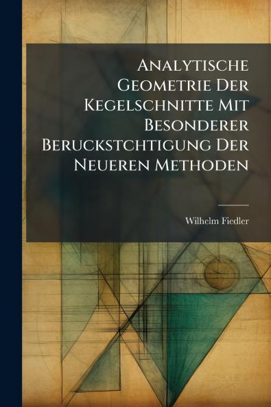 Analytische Geometrie Der Kegelschnitte Mit Besonderer Beruckstchtigung Der Neueren Methoden