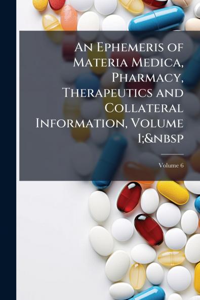 An Ephemeris of Materia Medica Pharmacy Therapeutics and Collateral Information Volume 1;&nbsp; Volume 6