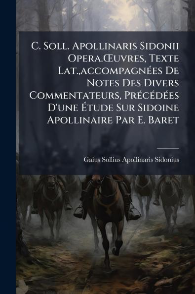 C. Soll. Apollinaris Sidonii Opera.Œuvres Texte Lat.accompagnées De Notes Des Divers Commentateurs Précédées D'une Étude Sur Sidoine Apollinaire Par E. Baret