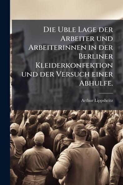Die Uble Lage der Arbeiter und Arbeiterinnen in der Berliner Kleiderkonfektion und der Versuch einer Abhulfe.