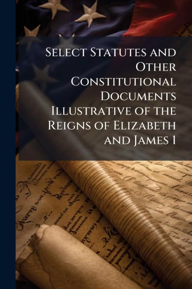 Select Statutes and Other Constitutional Documents Illustrative of the Reigns of Elizabeth and James 1