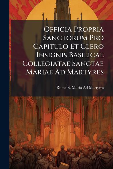 Officia Propria Sanctorum Pro Capitulo Et Clero Insignis Basilicae Collegiatae Sanctae Mariae Ad Martyres