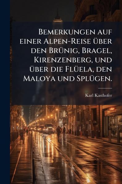 Bemerkungen auf einer Alpen-Reise über den Brünig Bragel Kirenzenberg und über die Flüela den Maloya und Splügen.