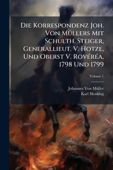 Die Korrespondenz Joh. Von Müllers Mit Schulth. Steiger Generallieut. V. Hotze Und Oberst V. Rovéréa 1798 Und 1799; Volume 1