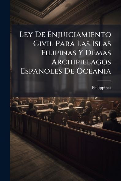 Ley De Enjuiciamiento Civil Para Las Islas Filipinas Y Demas Archipielagos Espanoles De Oceania
