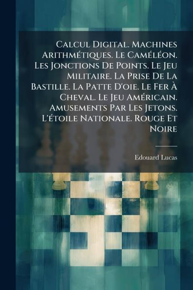 Calcul Digital. Machines Arithmétiques. Le Caméléon. Les Jonctions De Points. Le Jeu Militaire. La Prise De La Bastille. La Patte D'oie. Le Fer À Cheval. Le Jeu Américain. Amusements Par Les Jetons. L'étoile Nationale. Rouge Et Noire