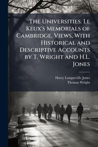 The Universities. Le Keux's Memorials of Cambridge Views With Historical and Descriptive Accounts by T. Wright and H.L. Jones