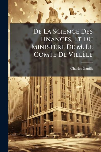 De La Science Des Finances Et Du Ministère De M. Le Comte De Villèle