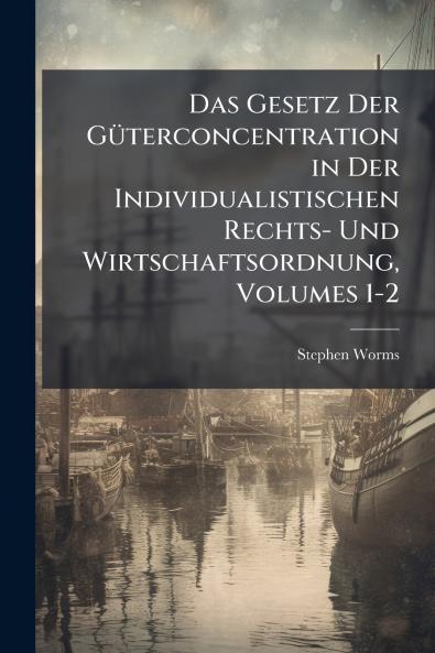 Das Gesetz Der Güterconcentration in Der Individualistischen Rechts- Und Wirtschaftsordnung Volumes 1-2
