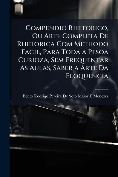 Compendio Rhetorico Ou Arte Completa De Rhetorica Com Methodo Facil Para Toda a Pesoa Curioza Sem Frequentar As Aulas Saber a Arte Da Eloquencia