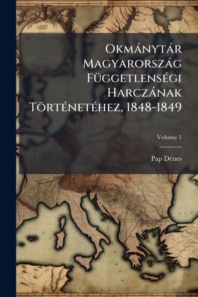 Okmánytár Magyarország Függetlenségi Harczának Történetéhez 1848-1849; Volume 1