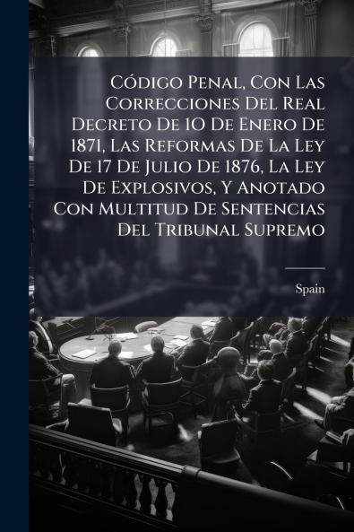 Código Penal Con Las Correcciones Del Real Decreto De 1O De Enero De 1871 Las Reformas De La Ley De 17 De Julio De 1876 La Ley De Explosivos Y Anotado Con Multitud De Sentencias Del Tribunal Supremo