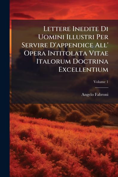 Lettere Inedite Di Uomini Illustri Per Servire D'appendice All' Opera Intitolata Vitae Italorum Doctrina Excellentium; Volume 1