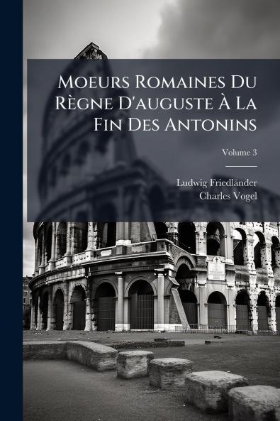 Moeurs Romaines Du Règne D'auguste À La Fin Des Antonins; Volume 3