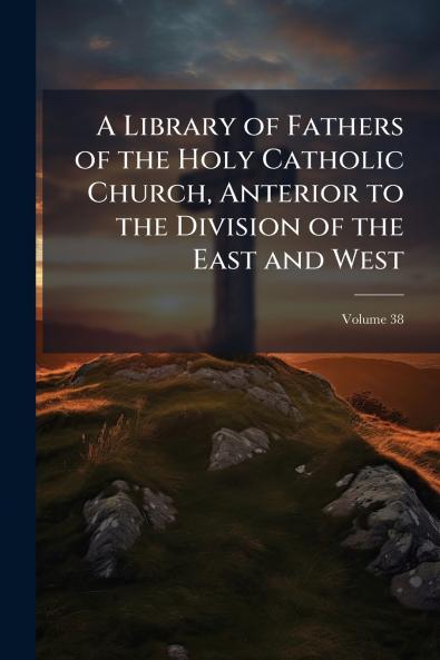 A Library of Fathers of the Holy Catholic Church Anterior to the Division of the East and West; Volume 38