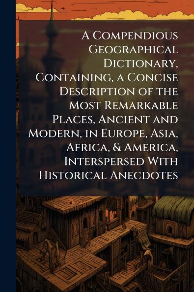 A Compendious Geographical Dictionary Containing a Concise Description of the Most Remarkable Places Ancient and Modern in Europe Asia Africa & America Interspersed With Historical Anecdotes