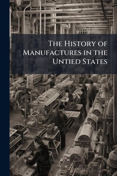 The History of Manufactures in the Untied States