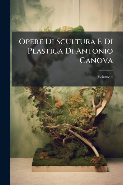 Opere Di Scultura E Di Plastica Di Antonio Canova; Volume 4